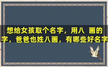想给女孩取个名字，用八  画的字，爸爸也姓八画，有哪些好名字